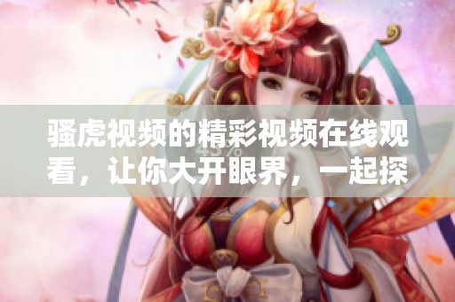 骚虎视频的精彩视频在线观看，让你大开眼界，一起探索更多内容吧！