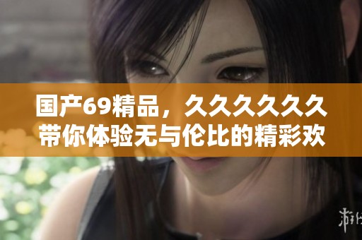 国产69精品，******带你体验无与伦比的精彩欢愉