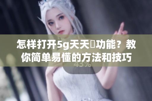 怎样打开5g天天奭功能？教你简单易懂的方法和技巧
