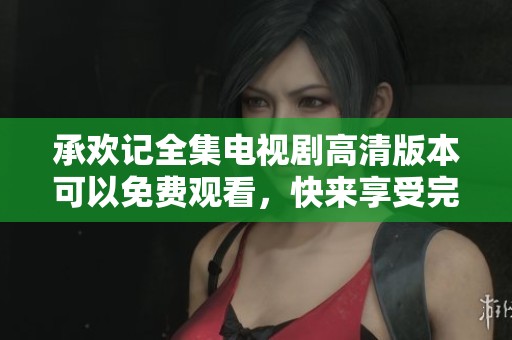 承欢记全集电视剧高清版本可以免费观看，快来享受完整剧情体验吧