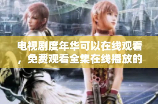 电视剧度年华可以在线观看，免费观看全集在线播放的渠道有哪些
