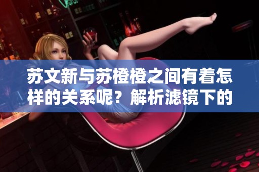 苏文新与苏橙橙之间有着怎样的关系呢？解析滤镜下的他们的故事。