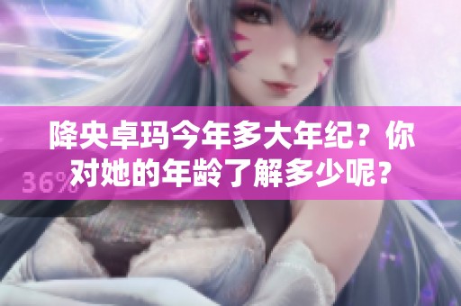 降央卓玛今年多大年纪？你对她的年龄了解多少呢？