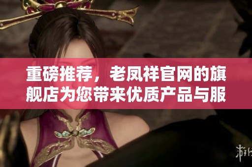 重磅推荐，老凤祥官网的旗舰店为您带来优质产品与服务