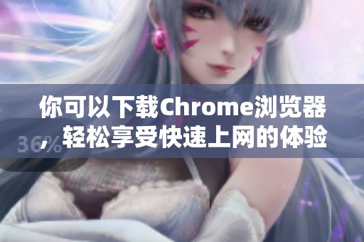 你可以下载Chrome浏览器，轻松享受快速上网的体验
