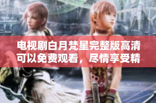 电视剧白月梵星完整版高清可以免费观看，尽情享受精彩剧集带来的魅力