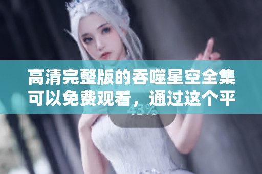 高清完整版的吞噬星空全集可以免费观看，通过这个平台轻松获取