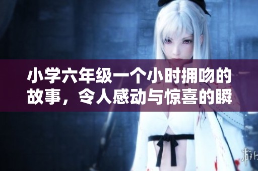 小学六年级一个小时拥吻的故事，令人感动与惊喜的瞬间