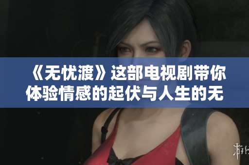 《无忧渡》这部电视剧带你体验情感的起伏与人生的无常