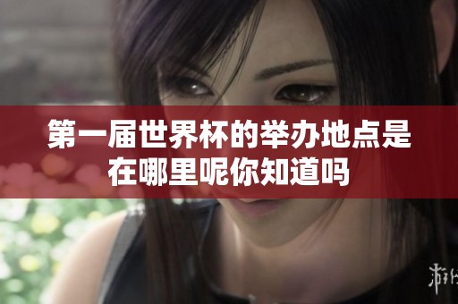 第一届世界杯的举办地点是在哪里呢你知道吗