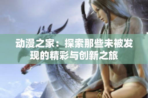 动漫之家：探索那些未被发现的精彩与创新之旅
