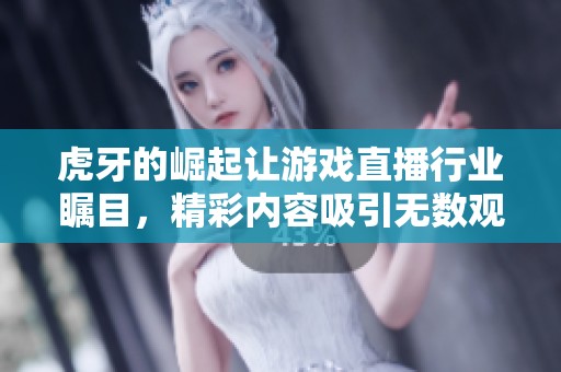 虎牙的崛起让游戏直播行业瞩目，精彩内容吸引无数观众关注