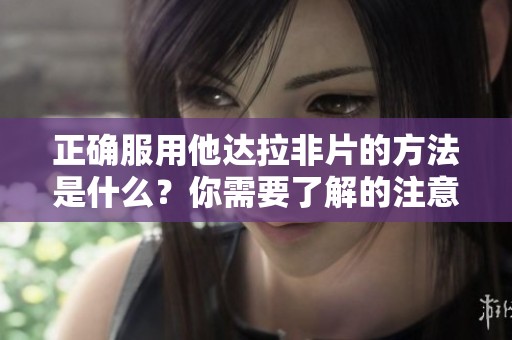 正确服用他达拉非片的方法是什么？你需要了解的注意事项和建议。