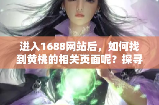 进入1688网站后，如何找到黄桃的相关页面呢？探寻1688黄桃页面的方法！