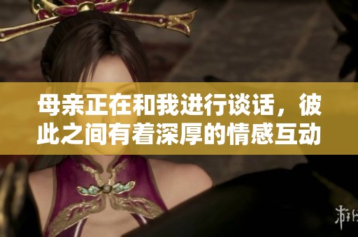 母亲正在和我进行谈话，彼此之间有着深厚的情感互动