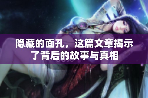 隐藏的面孔，这篇文章揭示了背后的故事与真相