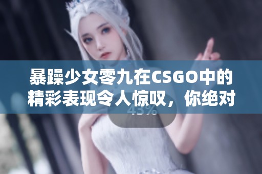 暴躁少女零九在CSGO中的精彩表现令人惊叹，你绝对不能错过！