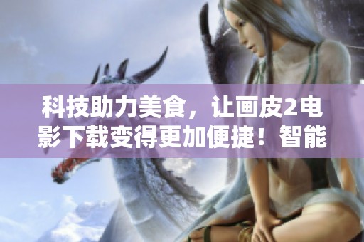 科技助力美食，让画皮2电影下载变得更加便捷！智能科技改变我们的饮食体验