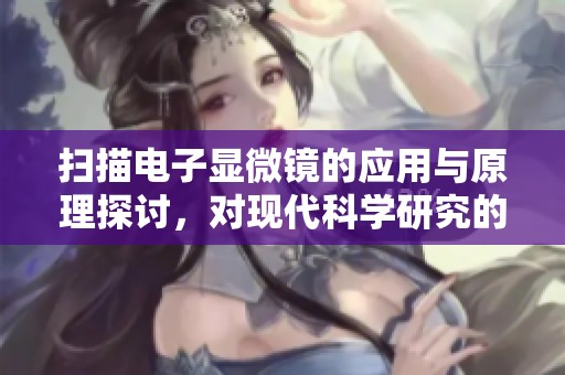 扫描电子显微镜的应用与原理探讨，对现代科学研究的重要性分析