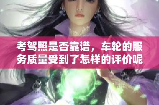 考驾照是否靠谱，车轮的服务质量受到了怎样的评价呢