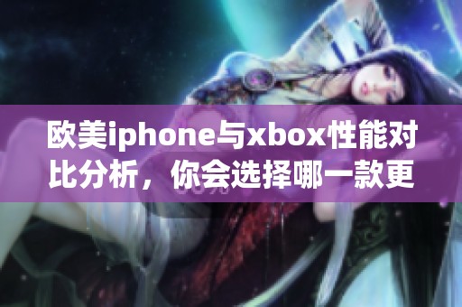 欧美iphone与xbox性能对比分析，你会选择哪一款更胜一筹呢