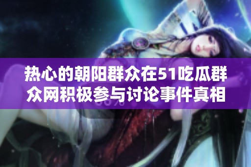 热心的朝阳群众在51吃瓜群众网积极参与讨论事件真相