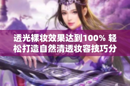 透光裸妆效果达到100% 轻松打造自然清透妆容技巧分享