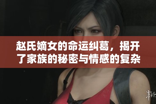 赵氏嫡女的命运纠葛，揭开了家族的秘密与情感的复杂关系