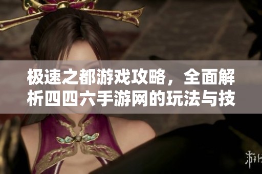 极速之都游戏攻略，全面解析四四六手游网的玩法与技巧