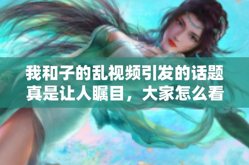 我和子的乱视频引发的话题真是让人瞩目，大家怎么看呢