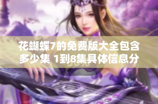 花蝴蝶7的免费版大全包含多少集 1到8集具体信息分享