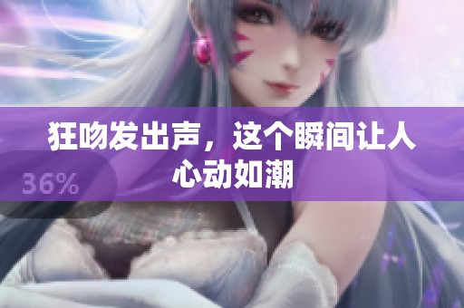 狂吻发出声，这个瞬间让人心动如潮
