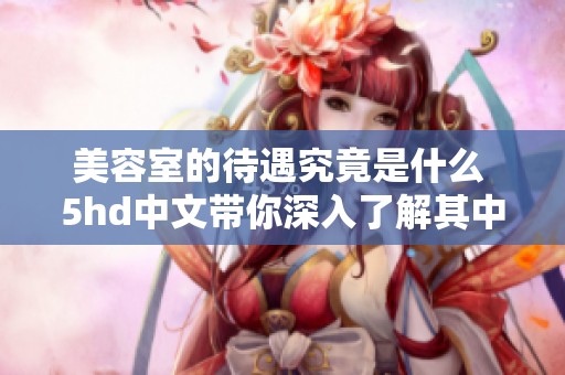 美容室的待遇究竟是什么 5hd中文带你深入了解其中的秘密