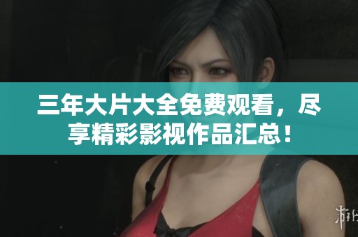 三年大片大全免费观看，尽享精彩影视作品汇总！
