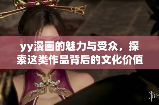 yy漫画的魅力与受众，探索这类作品背后的文化价值与影响