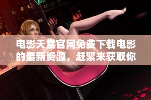 电影天堂官网免费下载电影的最新资源，赶紧来获取你的影视体验吧