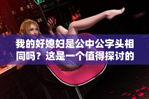 我的好媳妇是公中公字头相同吗？这是一个值得探讨的问题。