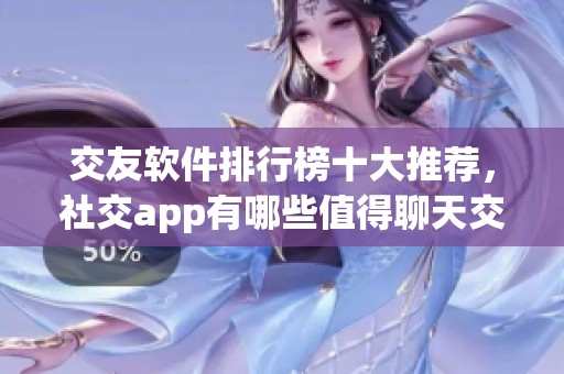 交友软件排行榜十大推荐，社交app有哪些值得聊天交友使用