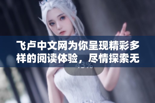 飞卢中文网为你呈现精彩多样的阅读体验，尽情探索无限可能的精彩内容