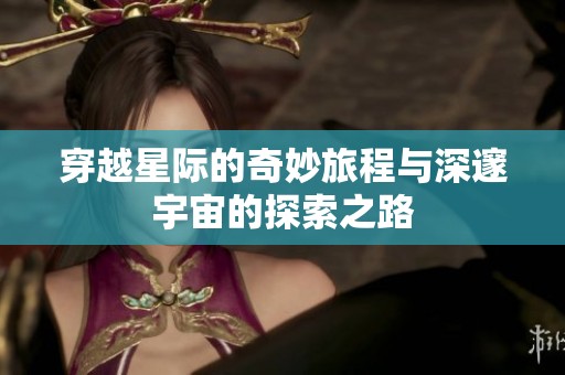 穿越星际的奇妙旅程与深邃宇宙的探索之路
