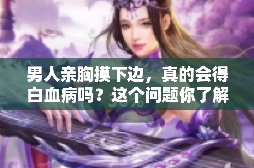 男人亲胸摸下边，真的会得白血病吗？这个问题你了解了吗