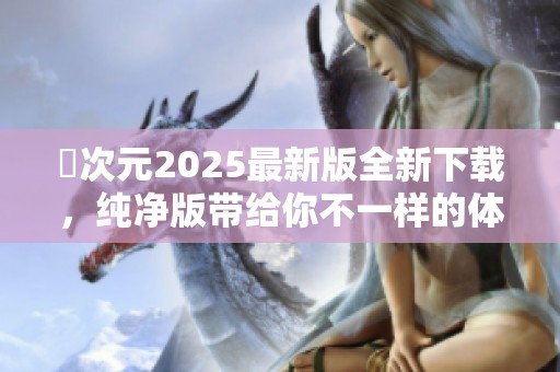 囧次元2025最新版全新下载，纯净版带给你不一样的体验
