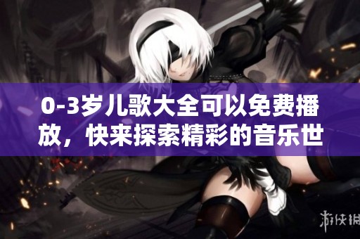0-3岁儿歌大全可以免费播放，快来探索精彩的音乐世界吧