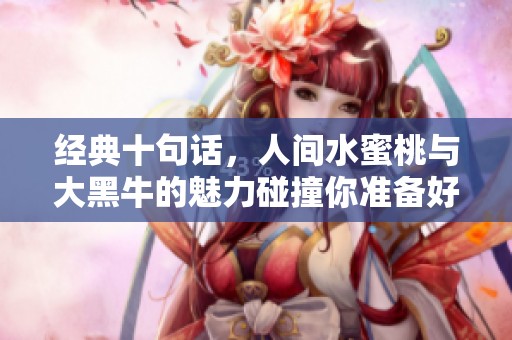 经典十句话，人间水蜜桃与大黑牛的魅力碰撞你准备好了吗