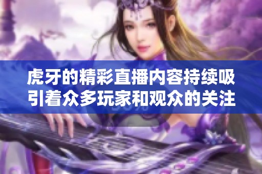 虎牙的精彩直播内容持续吸引着众多玩家和观众的关注与喜爱