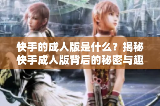 快手的**版是什么？揭秘快手**版背后的秘密与趣闻。