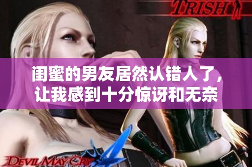 闺蜜的男友居然认错人了，让我感到十分惊讶和无奈