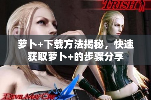 萝卜+下载方法揭秘，快速获取萝卜+的步骤分享