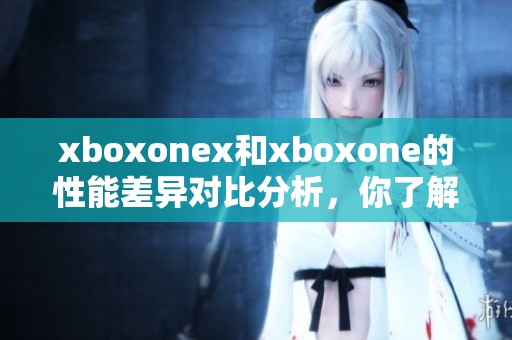 xboxonex和xboxone的性能差异对比分析，你了解多少呢