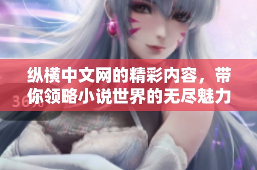 纵横中文网的精彩内容，带你领略小说世界的无尽魅力与创作乐趣